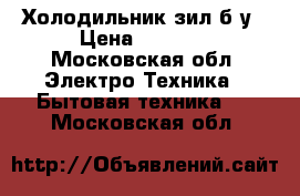 Холодильник зил б/у › Цена ­ 2 500 - Московская обл. Электро-Техника » Бытовая техника   . Московская обл.